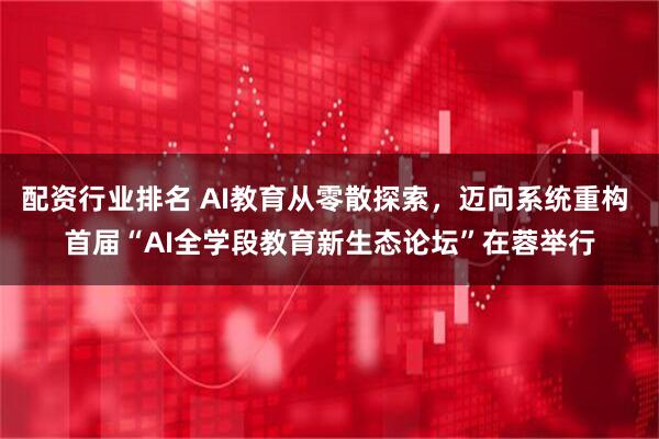 配资行业排名 AI教育从零散探索，迈向系统重构 首届“AI全学段教育新生态论坛”在蓉举行