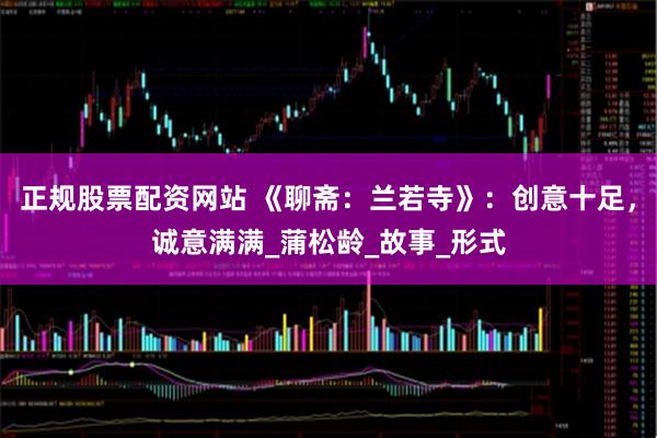 正规股票配资网站 《聊斋：兰若寺》：创意十足，诚意满满_蒲松龄_故事_形式