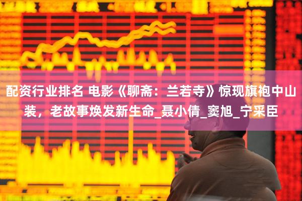配资行业排名 电影《聊斋：兰若寺》惊现旗袍中山装，老故事焕发新生命_聂小倩_窦旭_宁采臣