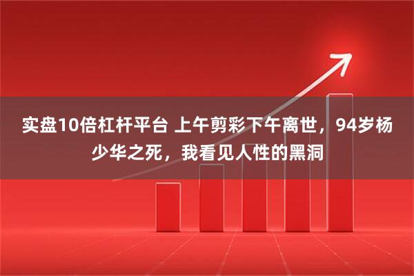 实盘10倍杠杆平台 上午剪彩下午离世，94岁杨少华之死，我看见人性的黑洞