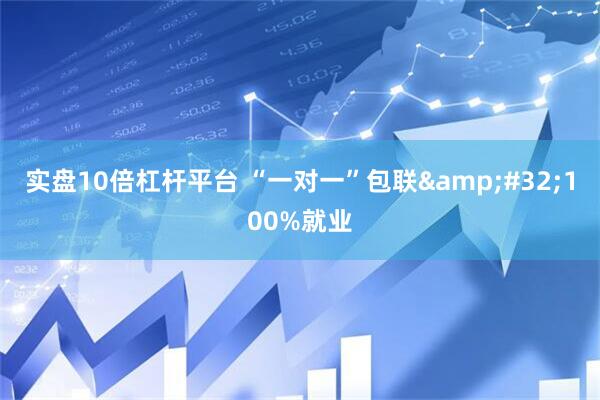 实盘10倍杠杆平台 “一对一”包联&#32;100%就业