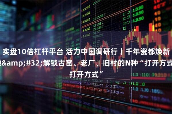 实盘10倍杠杆平台 活力中国调研行丨千年瓷都焕新颜&#32;解锁古窑、老厂、旧村的N种“打开方式”