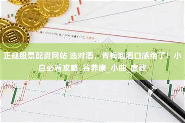 正规股票配资网站 选对酒，青梅泡酒口感绝了！小白必看攻略_谷养康_小曲_度数