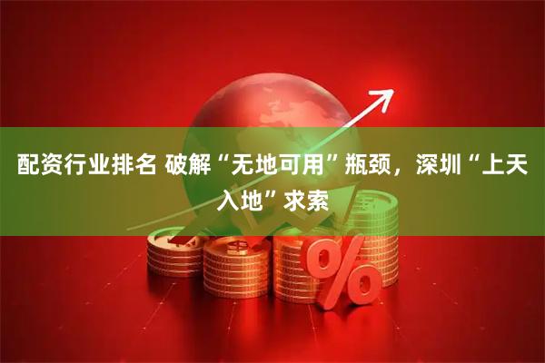 配资行业排名 破解“无地可用”瓶颈，深圳“上天入地”求索
