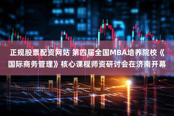 正规股票配资网站 第四届全国MBA培养院校《国际商务管理》核心课程师资研讨会在济南开幕