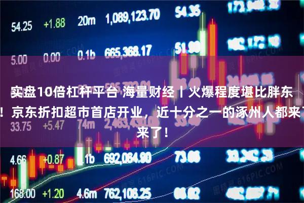 实盘10倍杠杆平台 海量财经丨火爆程度堪比胖东来！京东折扣超市首店开业，近十分之一的涿州人都来了！