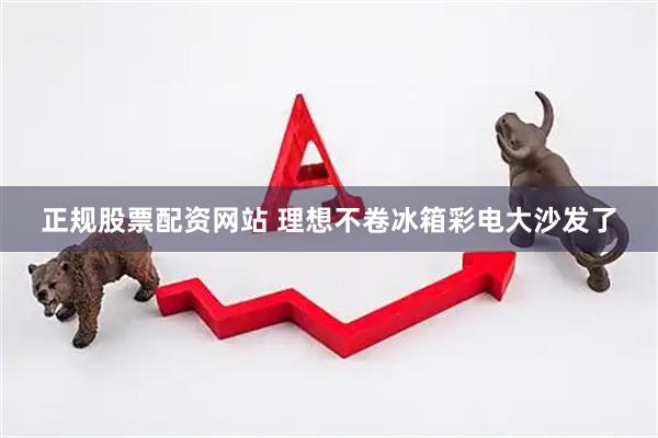 正规股票配资网站 理想不卷冰箱彩电大沙发了