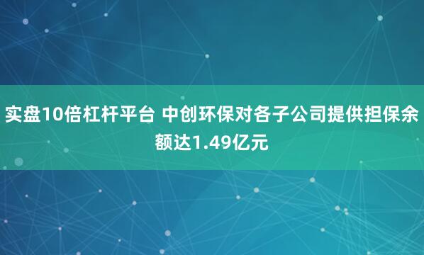 实盘10倍杠杆平台 中创环保对各子公司提供担保余额达1.49亿元