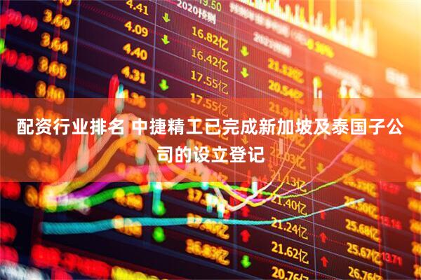 配资行业排名 中捷精工已完成新加坡及泰国子公司的设立登记