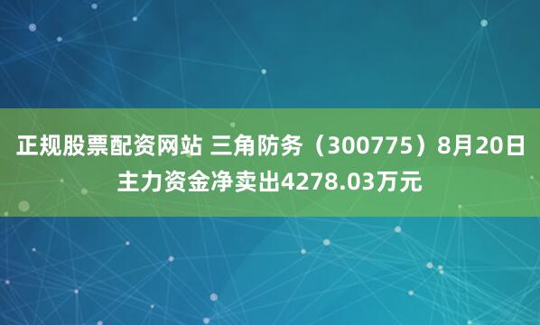 正规股票配资网站 三角防务（300775）8月20日主力资金净卖出4278.03万元