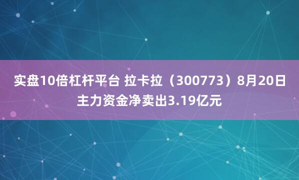 实盘10倍杠杆平台 拉卡拉（300773）8月20日主力资金净卖出3.19亿元