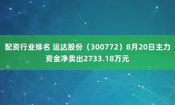 配资行业排名 运达股份（300772）8月20日主力资金净卖出2733.18万元