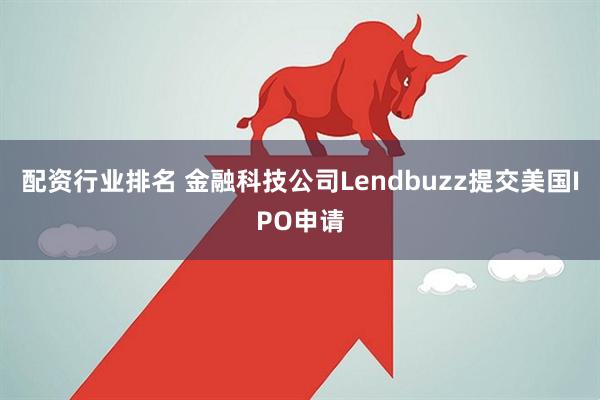 配资行业排名 金融科技公司Lendbuzz提交美国IPO申请
