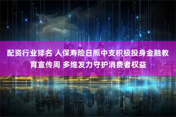配资行业排名 人保寿险日照中支积极投身金融教育宣传周 多维发力守护消费者权益