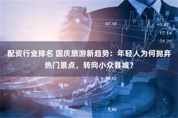 配资行业排名 国庆旅游新趋势：年轻人为何抛弃热门景点，转向小众县城？