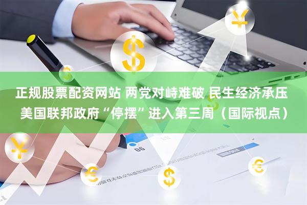 正规股票配资网站 两党对峙难破 民生经济承压 美国联邦政府“停摆”进入第三周（国际视点）