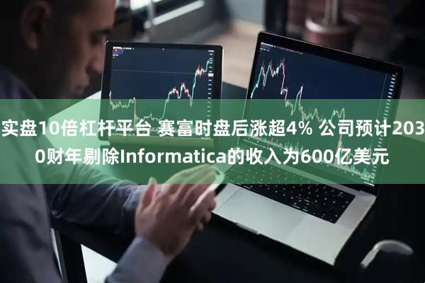 实盘10倍杠杆平台 赛富时盘后涨超4% 公司预计2030财年剔除Informatica的收入为600亿美元