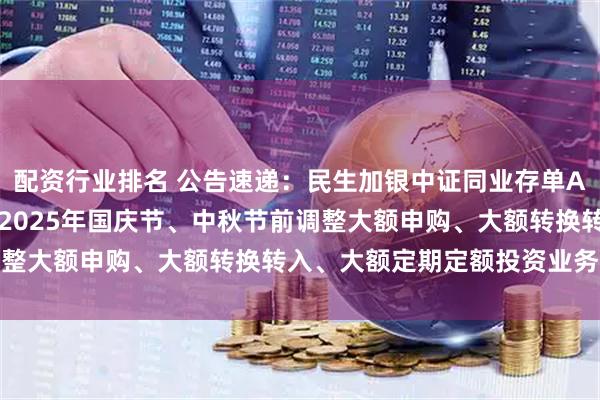 配资行业排名 公告速递：民生加银中证同业存单AAA指数7天持有期基金2025年国庆节、中秋节前调整大额申购、大额转换转入、大额定期定额投资业务限额
