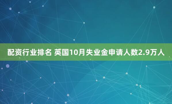 配资行业排名 英国10月失业金申请人数2.9万人