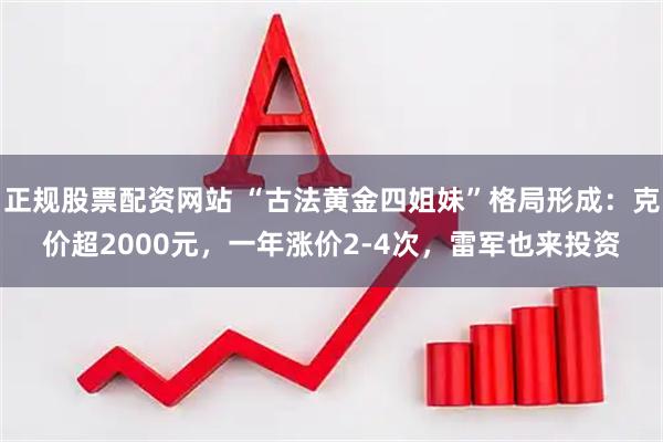 正规股票配资网站 “古法黄金四姐妹”格局形成：克价超2000元，一年涨价2-4次，雷军也来投资