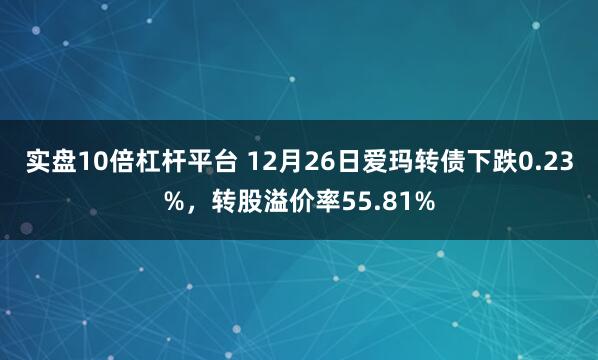 实盘10倍杠杆平台 12月26日爱玛转债下跌0.23%，转股溢价率55.81%