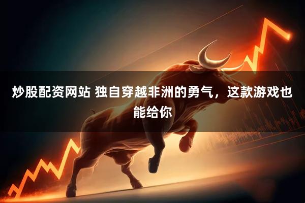 炒股配资网站 独自穿越非洲的勇气，这款游戏也能给你