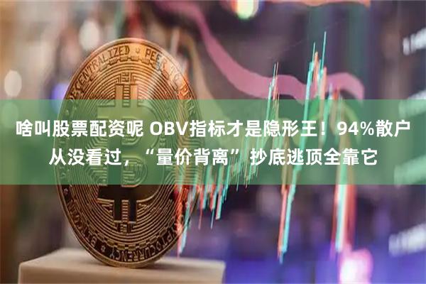 啥叫股票配资呢 OBV指标才是隐形王！94%散户从没看过，“量价背离” 抄底逃顶全靠它