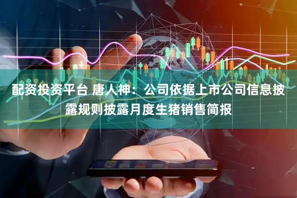 配资投资平台 唐人神：公司依据上市公司信息披露规则披露月度生猪销售简报