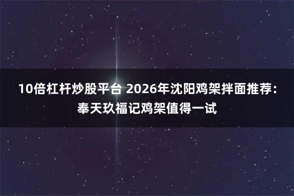 10倍杠杆炒股平台 2026年沈阳鸡架拌面推荐：奉天玖福记鸡架值得一试