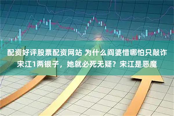 配资好评股票配资网站 为什么阎婆惜哪怕只敲诈宋江1两银子，她就必死无疑？宋江是恶魔
