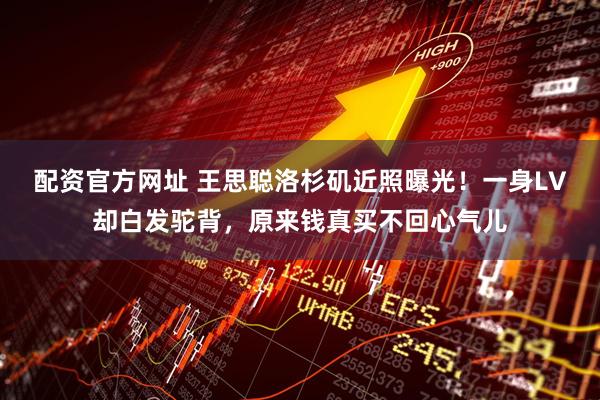 配资官方网址 王思聪洛杉矶近照曝光！一身LV却白发驼背，原来钱真买不回心气儿