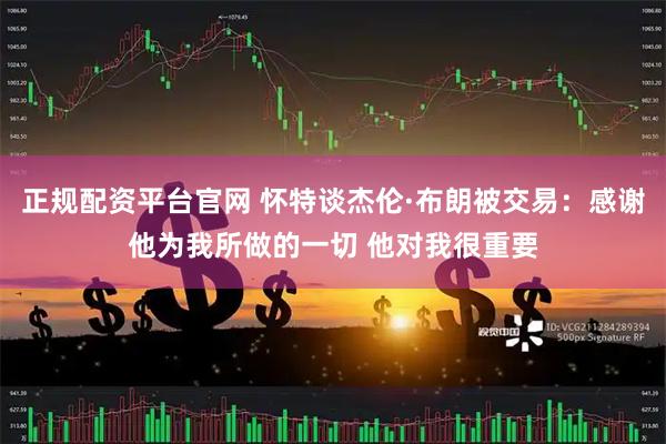 正规配资平台官网 怀特谈杰伦·布朗被交易：感谢他为我所做的一切 他对我很重要