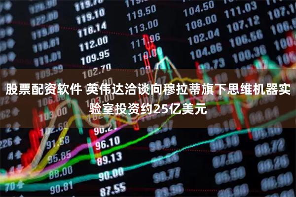 股票配资软件 英伟达洽谈向穆拉蒂旗下思维机器实验室投资约25亿美元