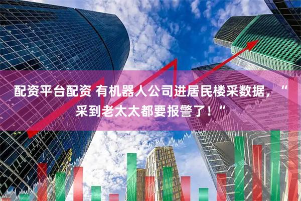 配资平台配资 有机器人公司进居民楼采数据，“采到老太太都要报警了！”