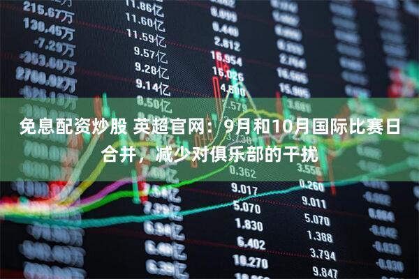 免息配资炒股 英超官网：9月和10月国际比赛日合并，减少对俱乐部的干扰