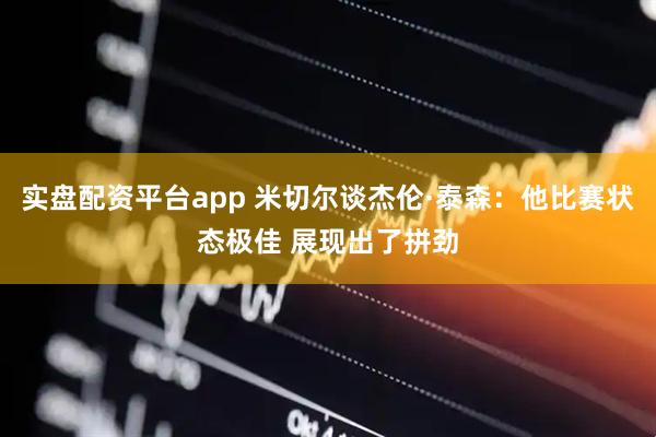 实盘配资平台app 米切尔谈杰伦·泰森：他比赛状态极佳 展现出了拼劲