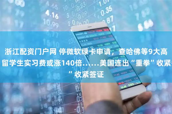 浙江配资门户网 停微软绿卡申请，查哈佛等9大高校，留学生实习费或涨140倍……美国连出“重拳”收紧签证
