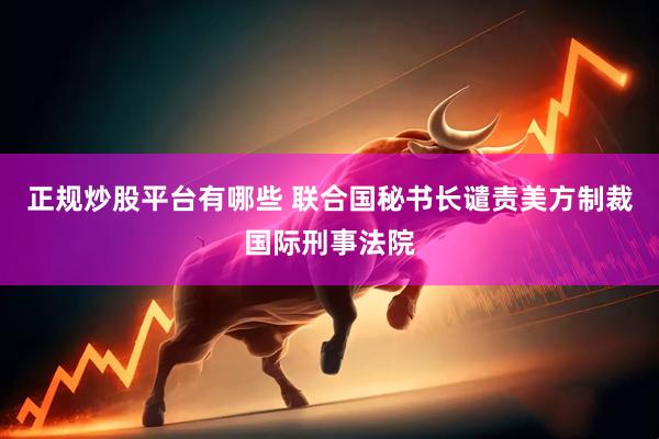 正规炒股平台有哪些 联合国秘书长谴责美方制裁国际刑事法院