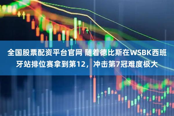 全国股票配资平台官网 随着德比斯在WSBK西班牙站排位赛拿到第12，冲击第7冠难度极大